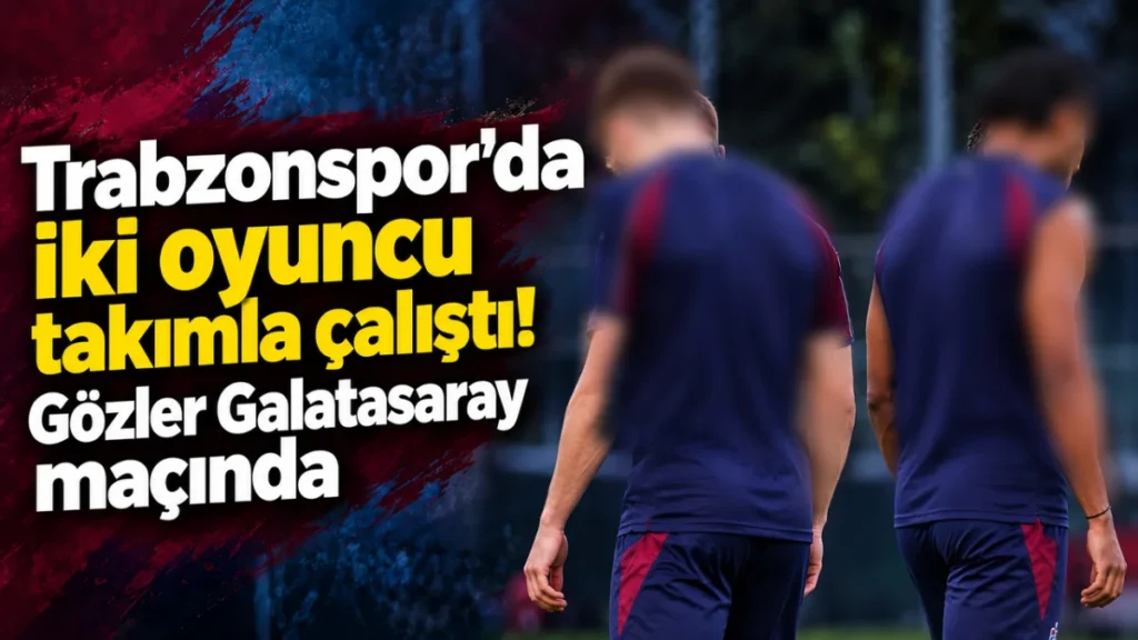 Trabzonspor’da iki oyuncu takımla çalıştı! Gözler Galatasaray maçında